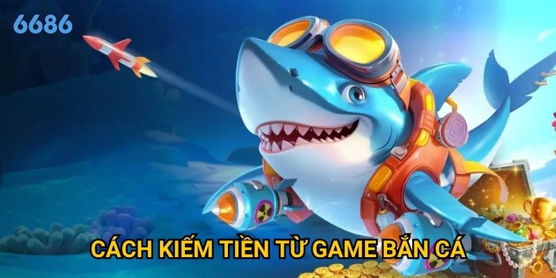 Làm sao để cách kiếm tiền từ game bắn cá thực sự hiệu quả tại 6686?