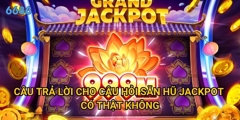 Săn hũ jackpot có thật không hay chỉ là trò lừa đảo tại 6686? 3 Câu trả lời cho câu hỏi săn hũ jackpot có thật không