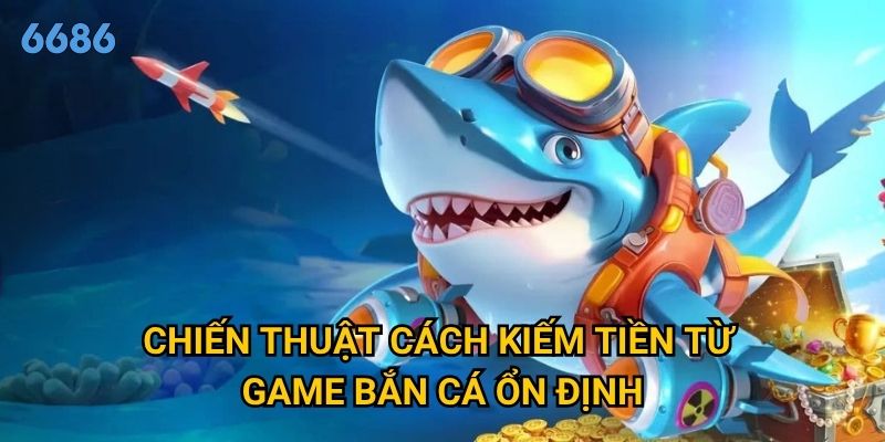 Làm sao để cách kiếm tiền từ game bắn cá thực sự hiệu quả tại 6686? 3 Chiến thuật cách kiếm tiền từ game bắn cá ổn định