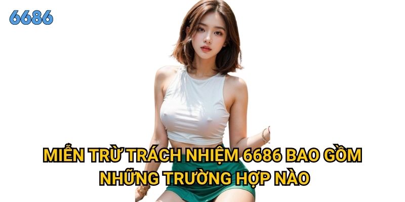 Điều gì cần biết về miễn trừ trách nhiệm khi tham gia 6686? 2 Miễn trừ trách nhiệm 6686 bao gồm những trường hợp nào?