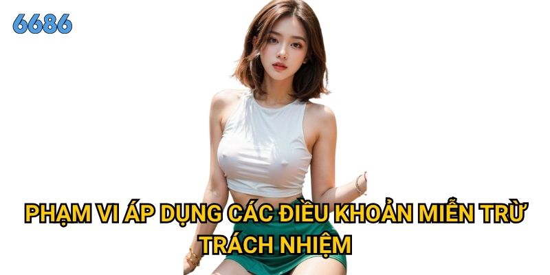 Điều gì cần biết về miễn trừ trách nhiệm khi tham gia 6686? 1 Phạm vi áp dụng các điều khoản miễn trừ trách nhiệm