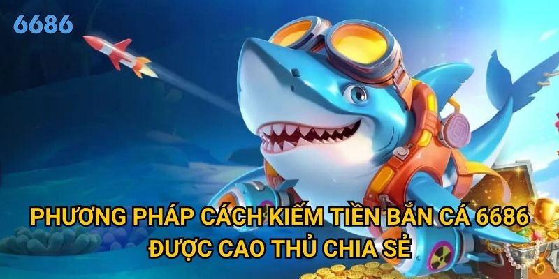 Làm sao để cách kiếm tiền từ game bắn cá thực sự hiệu quả tại 6686? 2 Phương pháp cách kiếm tiền bắn cá 6686 được cao thủ chia sẻ