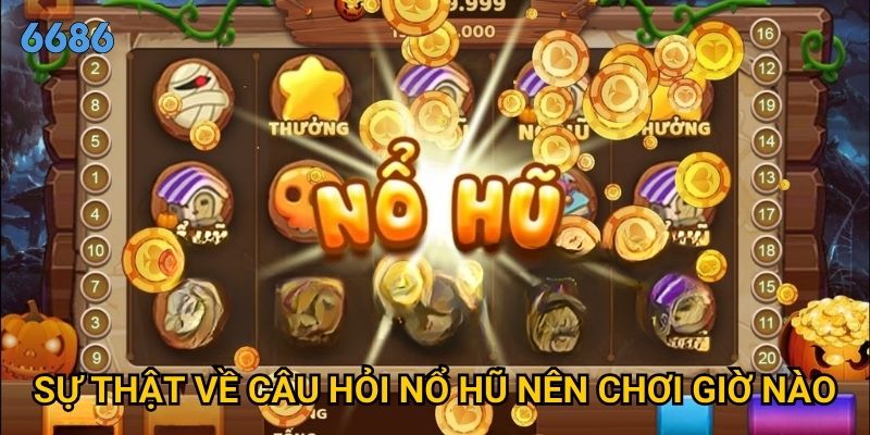 Nổ hũ nên chơi giờ nào để có tỷ lệ thành công cao nhất tại 6686? 3 Sự thật về câu hỏi nổ hũ nên chơi giờ nào